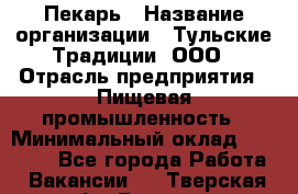 Пекарь › Название организации ­ Тульские Традиции, ООО › Отрасль предприятия ­ Пищевая промышленность › Минимальный оклад ­ 23 000 - Все города Работа » Вакансии   . Тверская обл.,Бежецк г.